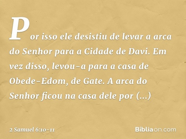 Por isso ele desistiu de levar a arca do Senhor para a Cidade de Davi. Em vez disso, levou-a para a casa de Obede-Edom, de Gate. A arca do Senhor ficou na casa 