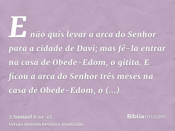 E não quis levar a arca do Senhor para a cidade de Davi; mas fê-la entrar na casa de Obede-Edom, o gitita.E ficou a arca do Senhor três meses na casa de Obede-E