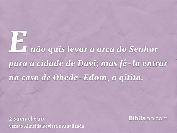 E não quis levar a arca do Senhor para a cidade de Davi; mas fê-la entrar na casa de Obede-Edom, o gitita.