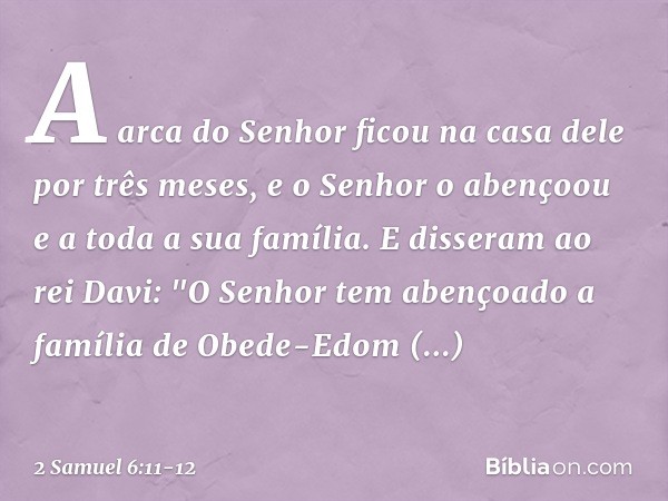 A arca do Senhor ficou na casa dele por três meses, e o Senhor o aben­çoou e a toda a sua família. E disseram ao rei Davi: "O Senhor tem abençoado a família de 