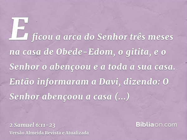 E ficou a arca do Senhor três meses na casa de Obede-Edom, o gitita, e o Senhor o abençoou e a toda a sua casa.Então informaram a Davi, dizendo: O Senhor abenço