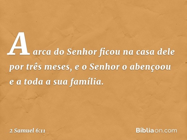 A arca do Senhor ficou na casa dele por três meses, e o Senhor o aben­çoou e a toda a sua família. -- 2 Samuel 6:11