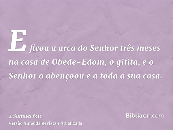 E ficou a arca do Senhor três meses na casa de Obede-Edom, o gitita, e o Senhor o abençoou e a toda a sua casa.