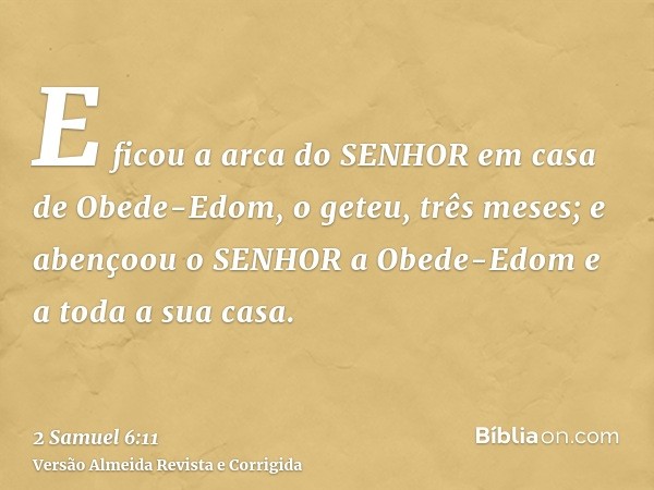 E ficou a arca do SENHOR em casa de Obede-Edom, o geteu, três meses; e abençoou o SENHOR a Obede-Edom e a toda a sua casa.