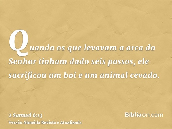 Quando os que levavam a arca do Senhor tinham dado seis passos, ele sacrificou um boi e um animal cevado.