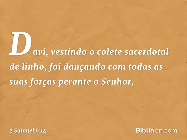 Da­vi, vestindo o colete sacerdotal de linho, foi dançando com todas as suas forças perante o Senhor, -- 2 Samuel 6:14