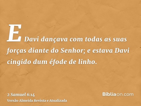 E Davi dançava com todas as suas forças diante do Senhor; e estava Davi cingido dum éfode de linho.