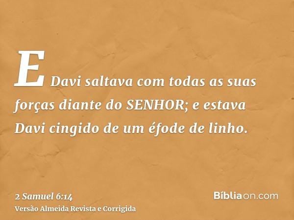 E Davi saltava com todas as suas forças diante do SENHOR; e estava Davi cingido de um éfode de linho.