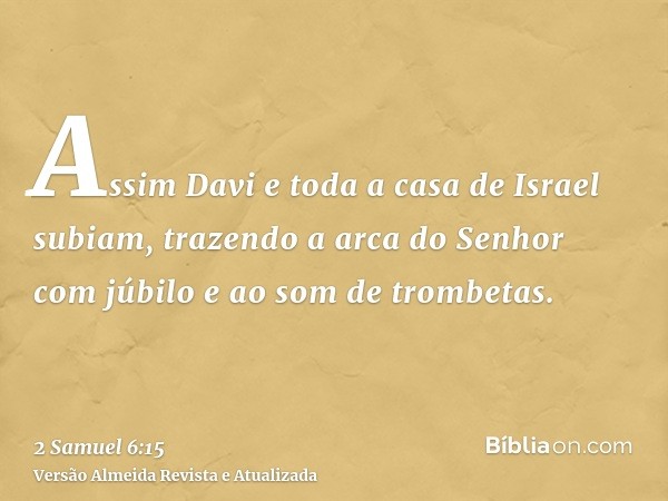 Assim Davi e toda a casa de Israel subiam, trazendo a arca do Senhor com júbilo e ao som de trombetas.