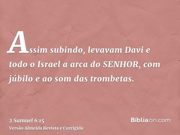 Assim subindo, levavam Davi e todo o Israel a arca do SENHOR, com júbilo e ao som das trombetas.