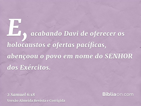 E, acabando Davi de oferecer os holocaustos e ofertas pacíficas, abençoou o povo em nome do SENHOR dos Exércitos.