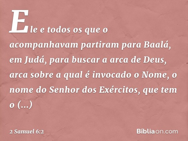 Ele e todos os que o acompanhavam partiram para Baalá, em Judá, para buscar a arca de Deus, arca sobre a qual é invocado o Nome, o nome do Senhor dos Exércitos,