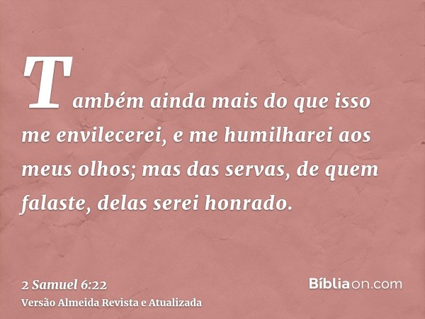 Também ainda mais do que isso me envilecerei, e me humilharei aos meus olhos; mas das servas, de quem falaste, delas serei honrado.