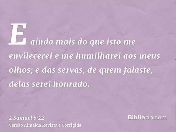 E ainda mais do que isto me envilecerei e me humilharei aos meus olhos; e das servas, de quem falaste, delas serei honrado.