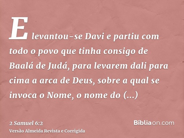 E levantou-se Davi e partiu com todo o povo que tinha consigo de Baalá de Judá, para levarem dali para cima a arca de Deus, sobre a qual se invoca o Nome, o nom