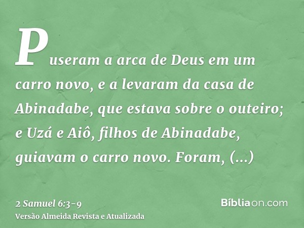 Puseram a arca de Deus em um carro novo, e a levaram da casa de Abinadabe, que estava sobre o outeiro; e Uzá e Aiô, filhos de Abinadabe, guiavam o carro novo.Fo