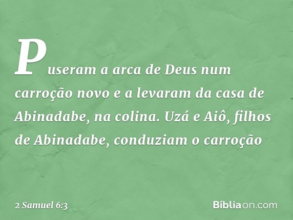 Puseram a arca de Deus num carroção novo e a levaram da casa de Abinadabe, na colina. Uzá e Aiô, filhos de Abinadabe, conduziam o carroção -- 2 Samuel 6:3