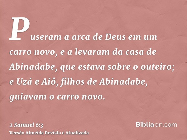 Puseram a arca de Deus em um carro novo, e a levaram da casa de Abinadabe, que estava sobre o outeiro; e Uzá e Aiô, filhos de Abinadabe, guiavam o carro novo.