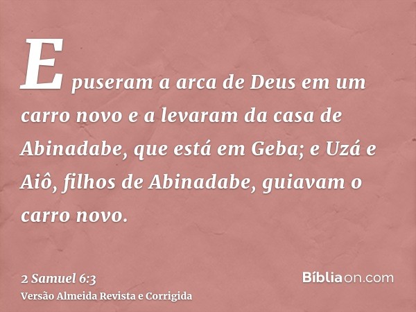 E puseram a arca de Deus em um carro novo e a levaram da casa de Abinadabe, que está em Geba; e Uzá e Aiô, filhos de Abinadabe, guiavam o carro novo.