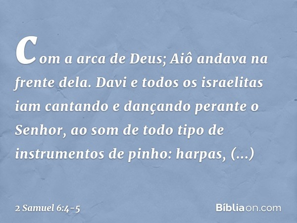 com a arca de Deus; Aiô andava na frente dela. Davi e todos os israelitas iam cantando e dançando perante o Senhor, ao som de todo tipo de instrumentos de pinho