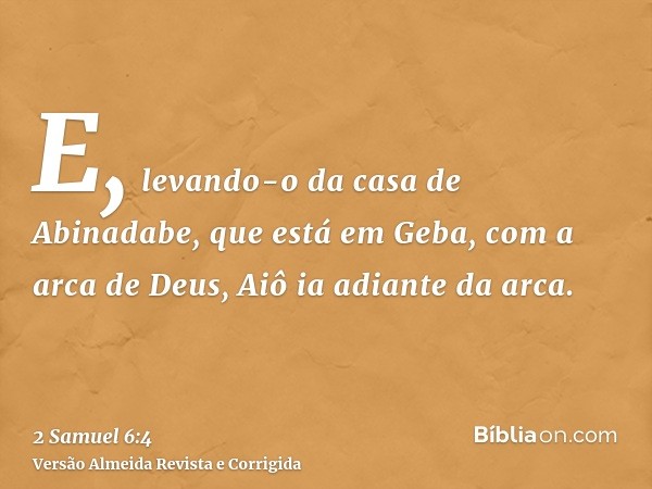 E, levando-o da casa de Abinadabe, que está em Geba, com a arca de Deus, Aiô ia adiante da arca.