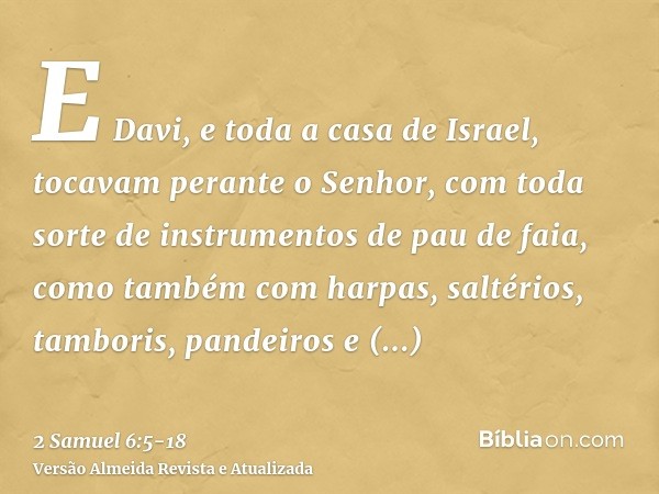 E Davi, e toda a casa de Israel, tocavam perante o Senhor, com toda sorte de instrumentos de pau de faia, como também com harpas, saltérios, tamboris, pandeiros