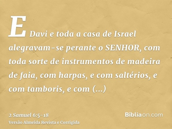 E Davi e toda a casa de Israel alegravam-se perante o SENHOR, com toda sorte de instrumentos de madeira de faia, com harpas, e com saltérios, e com tamboris, e 