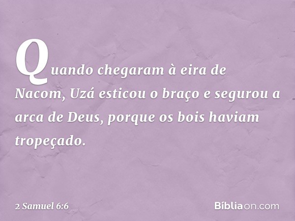 Quando chegaram à eira de Nacom, Uzá esticou o braço e segurou a arca de Deus, porque os bois haviam tropeçado. -- 2 Samuel 6:6