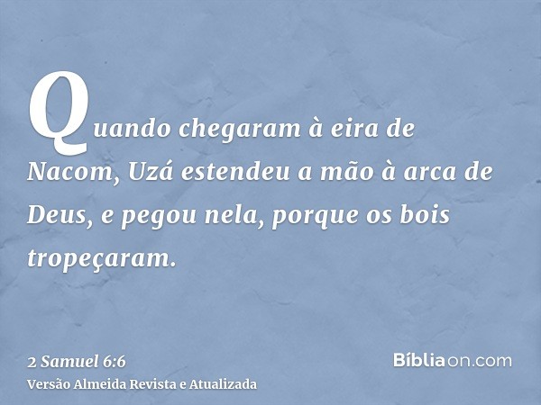 Quando chegaram à eira de Nacom, Uzá estendeu a mão à arca de Deus, e pegou nela, porque os bois tropeçaram.