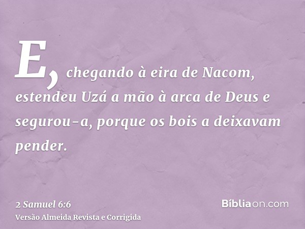 E, chegando à eira de Nacom, estendeu Uzá a mão à arca de Deus e segurou-a, porque os bois a deixavam pender.