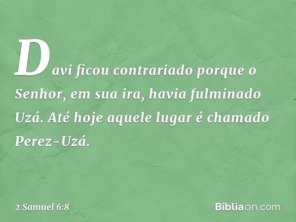 Davi ficou contrariado porque o Senhor, em sua ira, havia fulminado Uzá. Até hoje aquele lugar é chamado Perez-Uzá. -- 2 Samuel 6:8