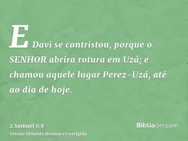 E Davi se contristou, porque o SENHOR abrira rotura em Uzá; e chamou aquele lugar Perez-Uzá, até ao dia de hoje.