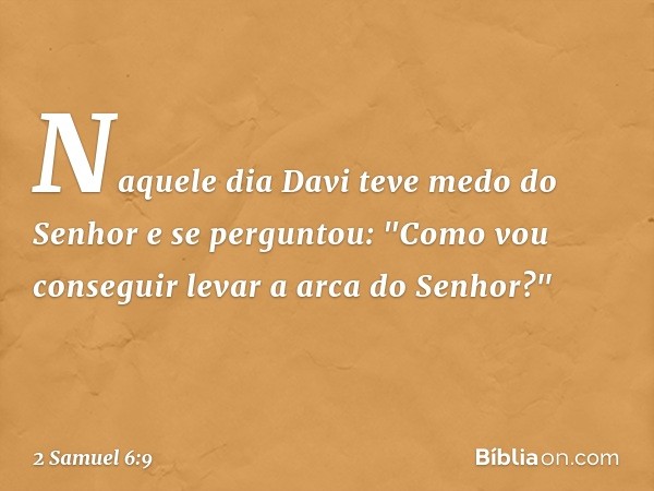 Naquele dia Davi teve medo do Senhor e se perguntou: "Como vou conseguir levar a arca do Senhor?" -- 2 Samuel 6:9