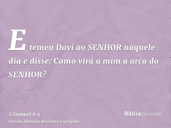 E temeu Davi ao SENHOR naquele dia e disse: Como virá a mim a arca do SENHOR?
