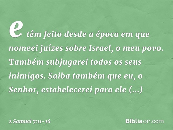 e têm feito desde a época em que nomeei juízes sobre Israel, o meu povo. Também subjugarei todos os seus inimigos. Saiba tam­bém que eu, o Senhor, estabelecerei