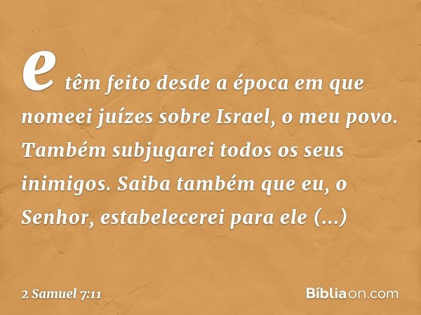 e têm feito desde a época em que nomeei juízes sobre Israel, o meu povo. Também subjugarei todos os seus inimigos. Saiba tam­bém que eu, o Senhor, estabelecerei