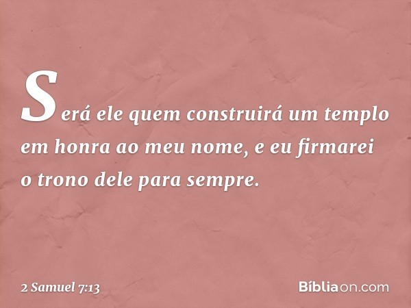 Será ele quem construirá um templo em honra ao meu nome, e eu firmarei o trono dele para sem­pre. -- 2 Samuel 7:13