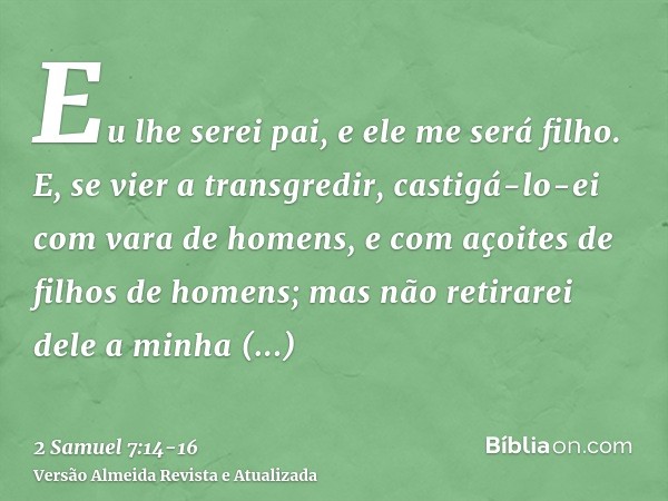 Eu lhe serei pai, e ele me será filho. E, se vier a transgredir, castigá-lo-ei com vara de homens, e com açoites de filhos de homens;mas não retirarei dele a mi