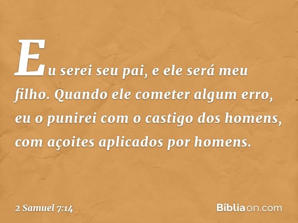 Eu serei seu pai, e ele será meu filho. Quando ele cometer algum erro, eu o punirei com o castigo dos ho­mens, com açoites aplicados por homens. -- 2 Samuel 7:1