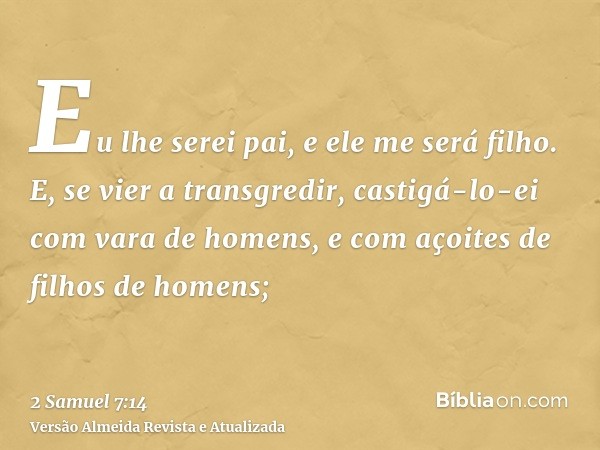 Eu lhe serei pai, e ele me será filho. E, se vier a transgredir, castigá-lo-ei com vara de homens, e com açoites de filhos de homens;