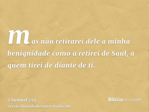 mas não retirarei dele a minha benignidade como a retirei de Saul, a quem tirei de diante de ti.