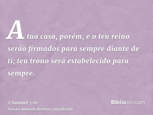 A tua casa, porém, e o teu reino serão firmados para sempre diante de ti; teu trono será estabelecido para sempre.