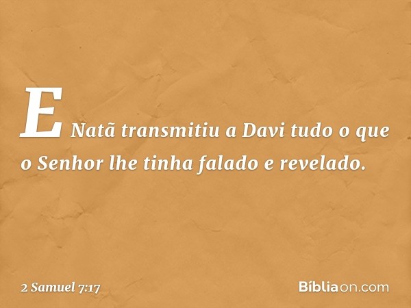 E Natã transmitiu a Davi tudo o que o Senhor lhe tinha falado e revelado. -- 2 Samuel 7:17