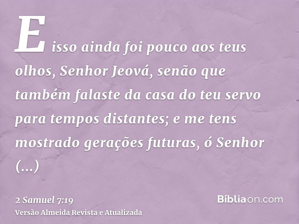 E isso ainda foi pouco aos teus olhos, Senhor Jeová, senão que também falaste da casa do teu servo para tempos distantes; e me tens mostrado gerações futuras, ó