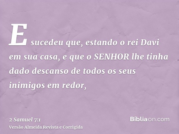 E sucedeu que, estando o rei Davi em sua casa, e que o SENHOR lhe tinha dado descanso de todos os seus inimigos em redor,
