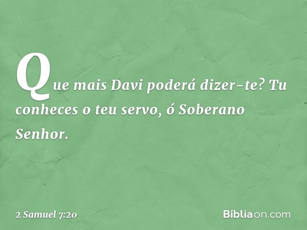 "Que mais Davi poderá dizer-te? Tu conheces o teu servo, ó Soberano Senhor. -- 2 Samuel 7:20