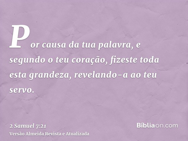 Por causa da tua palavra, e segundo o teu coração, fizeste toda esta grandeza, revelando-a ao teu servo.