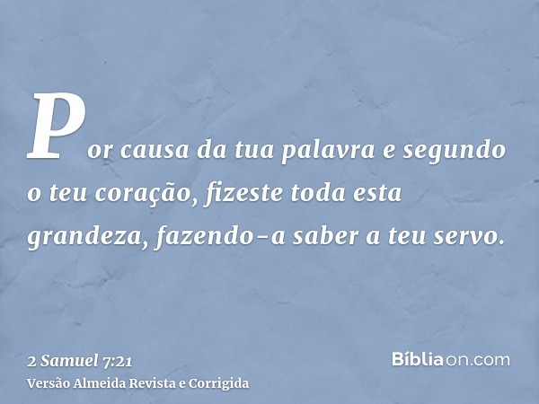 Por causa da tua palavra e segundo o teu coração, fizeste toda esta grandeza, fazendo-a saber a teu servo.