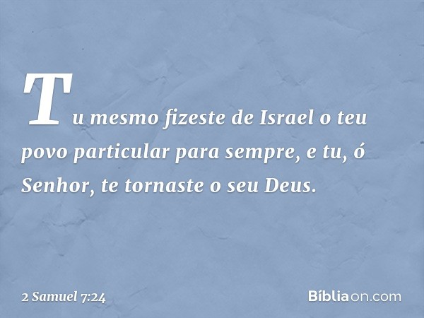 Tu mesmo fizeste de Israel o teu povo particular para sempre, e tu, ó Senhor, te tornaste o seu Deus. -- 2 Samuel 7:24