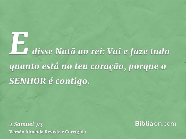 E disse Natã ao rei: Vai e faze tudo quanto está no teu coração, porque o SENHOR é contigo.